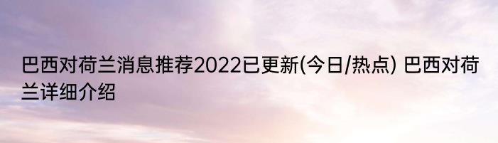 巴西对荷兰消息推荐2022已更新(今日/热点) 巴西对荷兰详细介绍