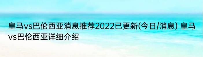 皇马vs巴伦西亚消息推荐2022已更新(今日/消息) 皇马vs巴伦西亚详细介绍