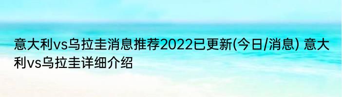 意大利vs乌拉圭消息推荐2022已更新(今日/消息) 意大利vs乌拉圭详细介绍