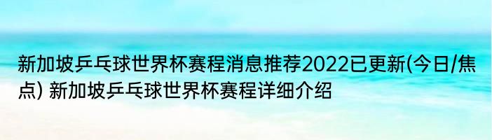 新加坡乒乓球世界杯赛程消息推荐2022已更新(今日/焦点) 新加坡乒乓球世界杯赛程详细介绍