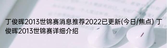 丁俊晖2013世锦赛消息推荐2022已更新(今日/焦点) 丁俊晖2013世锦赛详细介绍