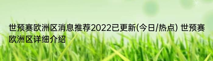 世预赛欧洲区消息推荐2022已更新(今日/热点) 世预赛欧洲区详细介绍