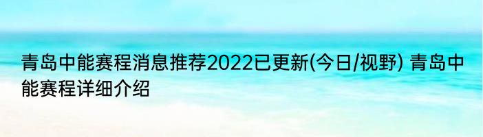 青岛中能赛程消息推荐2022已更新(今日/视野) 青岛中能赛程详细介绍