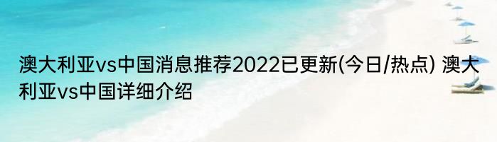 澳大利亚vs中国消息推荐2022已更新(今日/热点) 澳大利亚vs中国详细介绍