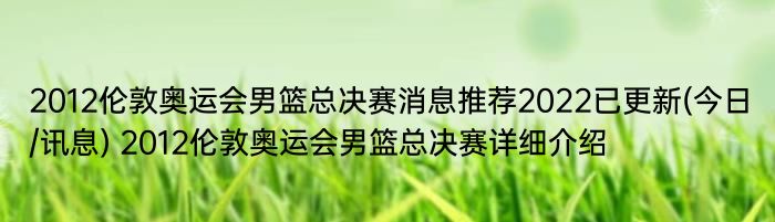 2012伦敦奥运会男篮总决赛消息推荐2022已更新(今日/讯息) 2012伦敦奥运会男篮总决赛详细介绍