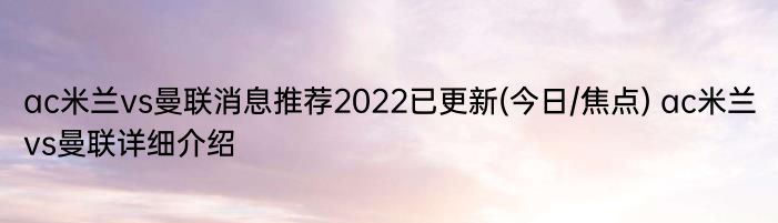 ac米兰vs曼联消息推荐2022已更新(今日/焦点) ac米兰vs曼联详细介绍