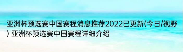 亚洲杯预选赛中国赛程消息推荐2022已更新(今日/视野) 亚洲杯预选赛中国赛程详细介绍