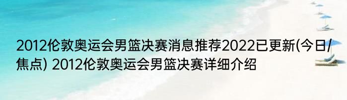 2012伦敦奥运会男篮决赛消息推荐2022已更新(今日/焦点) 2012伦敦奥运会男篮决赛详细介绍