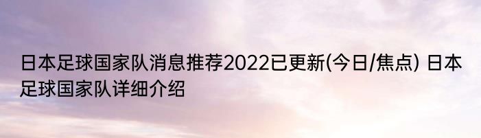 日本足球国家队消息推荐2022已更新(今日/焦点) 日本足球国家队详细介绍