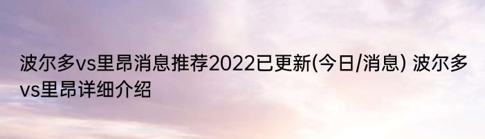 波尔多vs里昂消息推荐2022已更新(今日/消息) 波尔多vs里昂详细介绍