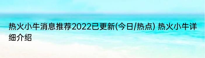 热火小牛消息推荐2022已更新(今日/热点) 热火小牛详细介绍