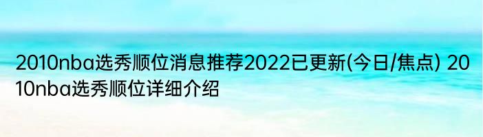 2010nba选秀顺位消息推荐2022已更新(今日/焦点) 2010nba选秀顺位详细介绍