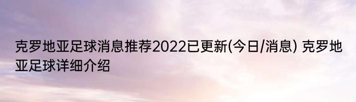 克罗地亚足球消息推荐2022已更新(今日/消息) 克罗地亚足球详细介绍