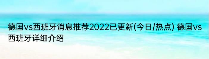 德国vs西班牙消息推荐2022已更新(今日/热点) 德国vs西班牙详细介绍