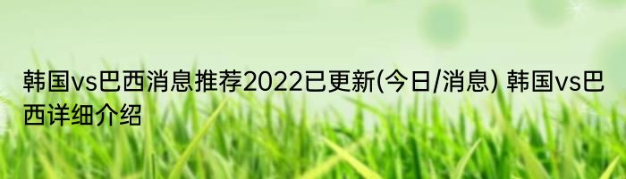 韩国vs巴西消息推荐2022已更新(今日/消息) 韩国vs巴西详细介绍