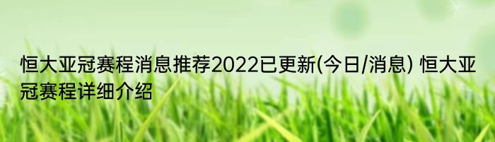 恒大亚冠赛程消息推荐2022已更新(今日/消息) 恒大亚冠赛程详细介绍