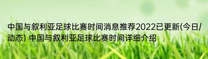 中国与叙利亚足球比赛时间消息推荐2022已更新(今日/动态) 中国与叙利亚足球比赛时间详细介绍