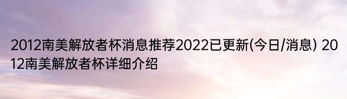 2012南美解放者杯消息推荐2022已更新(今日/消息) 2012南美解放者杯详细介绍