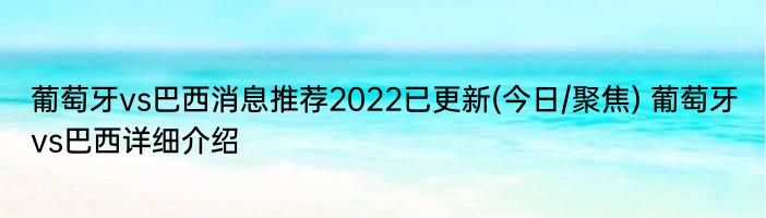 葡萄牙vs巴西消息推荐2022已更新(今日/聚焦) 葡萄牙vs巴西详细介绍