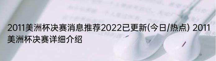 2011美洲杯决赛消息推荐2022已更新(今日/热点) 2011美洲杯决赛详细介绍