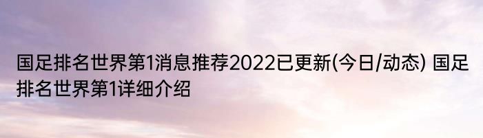 国足排名世界第1消息推荐2022已更新(今日/动态) 国足排名世界第1详细介绍