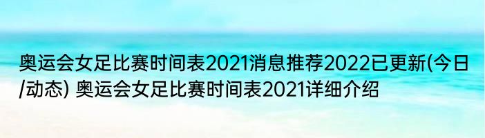 奥运会女足比赛时间表2021消息推荐2022已更新(今日/动态) 奥运会女足比赛时间表2021详细介绍