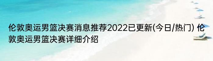 伦敦奥运男篮决赛消息推荐2022已更新(今日/热门) 伦敦奥运男篮决赛详细介绍