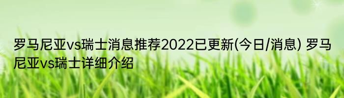 罗马尼亚vs瑞士消息推荐2022已更新(今日/消息) 罗马尼亚vs瑞士详细介绍