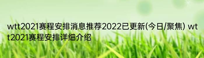 wtt2021赛程安排消息推荐2022已更新(今日/聚焦) wtt2021赛程安排详细介绍