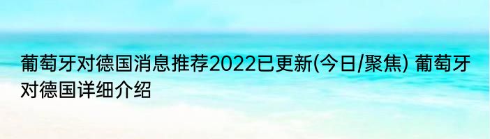 葡萄牙对德国消息推荐2022已更新(今日/聚焦) 葡萄牙对德国详细介绍