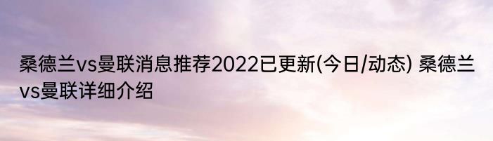 桑德兰vs曼联消息推荐2022已更新(今日/动态) 桑德兰vs曼联详细介绍