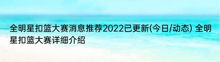 全明星扣篮大赛消息推荐2022已更新(今日/动态) 全明星扣篮大赛详细介绍