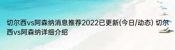 切尔西vs阿森纳消息推荐2022已更新(今日/动态) 切尔西vs阿森纳详细介绍