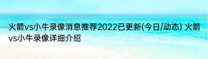 火箭vs小牛录像消息推荐2022已更新(今日/动态) 火箭vs小牛录像详细介绍