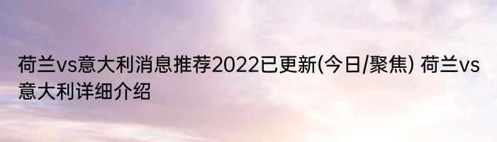 荷兰vs意大利消息推荐2022已更新(今日/聚焦) 荷兰vs意大利详细介绍