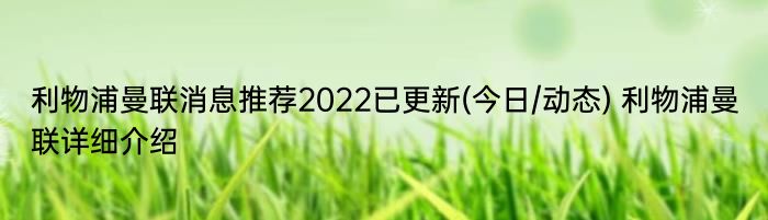 利物浦曼联消息推荐2022已更新(今日/动态) 利物浦曼联详细介绍