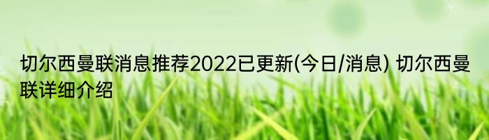 切尔西曼联消息推荐2022已更新(今日/消息) 切尔西曼联详细介绍