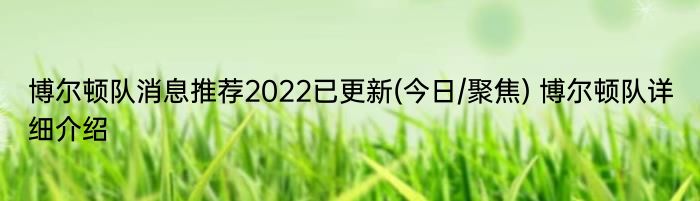 博尔顿队消息推荐2022已更新(今日/聚焦) 博尔顿队详细介绍