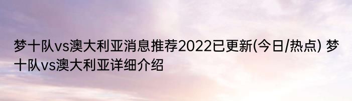 梦十队vs澳大利亚消息推荐2022已更新(今日/热点) 梦十队vs澳大利亚详细介绍