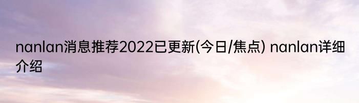 nanlan消息推荐2022已更新(今日/焦点) nanlan详细介绍