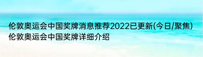 伦敦奥运会中国奖牌消息推荐2022已更新(今日/聚焦) 伦敦奥运会中国奖牌详细介绍