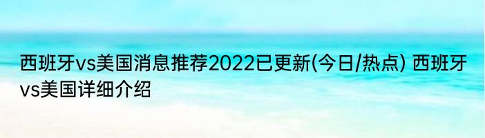 西班牙vs美国消息推荐2022已更新(今日/热点) 西班牙vs美国详细介绍