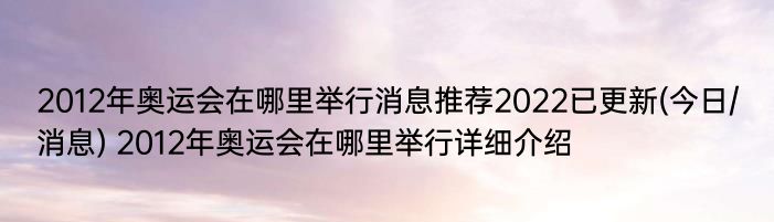 2012年奥运会在哪里举行消息推荐2022已更新(今日/消息) 2012年奥运会在哪里举行详细介绍