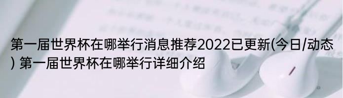 第一届世界杯在哪举行消息推荐2022已更新(今日/动态) 第一届世界杯在哪举行详细介绍