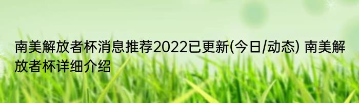 南美解放者杯消息推荐2022已更新(今日/动态) 南美解放者杯详细介绍