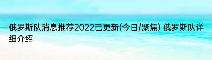 俄罗斯队消息推荐2022已更新(今日/聚焦) 俄罗斯队详细介绍