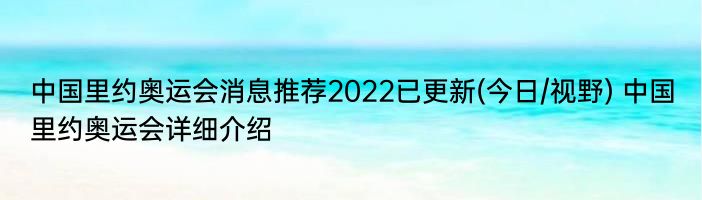 中国里约奥运会消息推荐2022已更新(今日/视野) 中国里约奥运会详细介绍