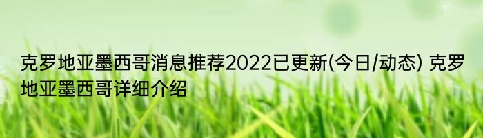 克罗地亚墨西哥消息推荐2022已更新(今日/动态) 克罗地亚墨西哥详细介绍