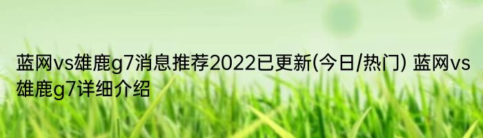 蓝网vs雄鹿g7消息推荐2022已更新(今日/热门) 蓝网vs雄鹿g7详细介绍