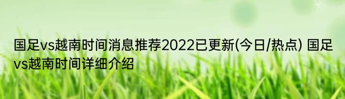 国足vs越南时间消息推荐2022已更新(今日/热点) 国足vs越南时间详细介绍